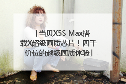 当贝X5S Max搭载X超级画质芯片！四千价位的越级画质体验